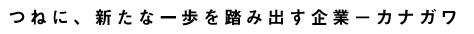 つねに、新たな一歩を踏み出す企業－カナガワ