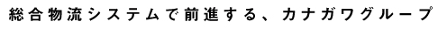 総合物流システムで前進する、カナガワグループ