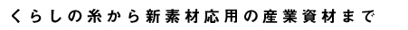 くらしの糸から新素材応用の産業資材まで